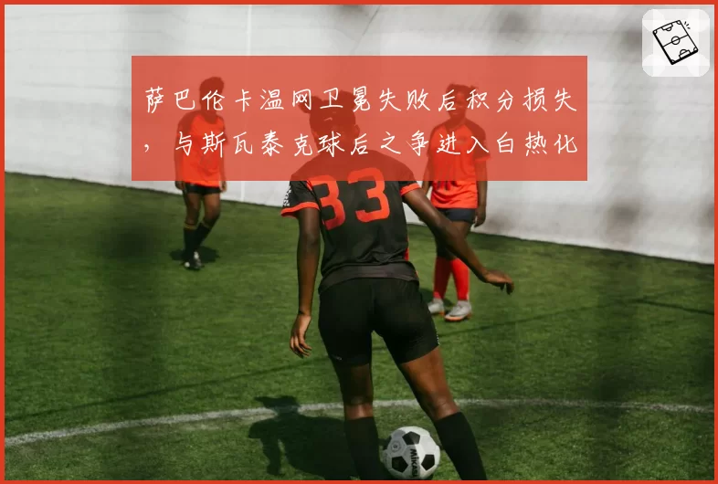 萨巴伦卡温网卫冕失败后积分损失，与斯瓦泰克球后之争进入白热化