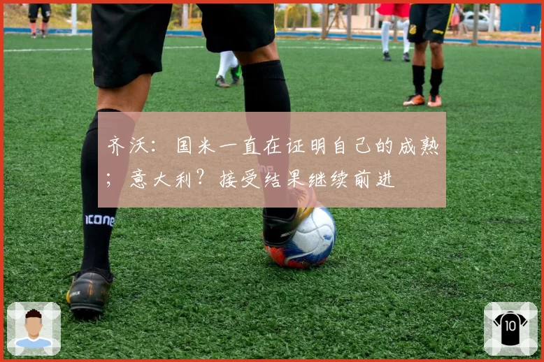 齐沃：国米一直在证明自己的成熟；意大利？接受结果继续前进