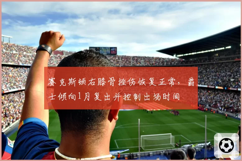赛克斯顿右膝骨挫伤恢复正常,爵士倾向1月复出并控制出场时间