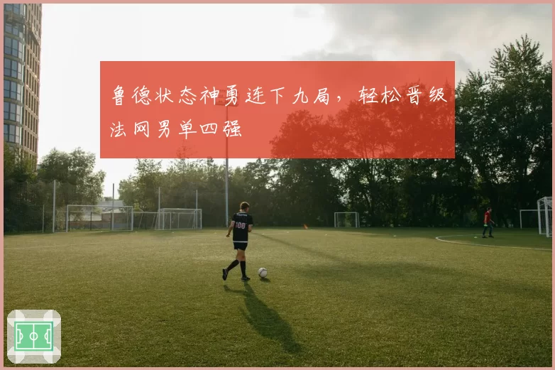 鲁德状态神勇连下九局,轻松晋级法网男单四强