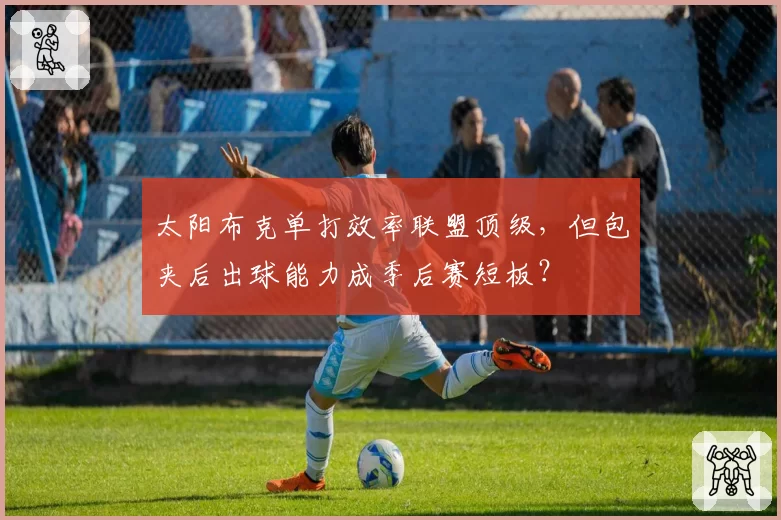 太阳布克单打效率联盟顶级,但包夹后出球能力成季后赛短板?