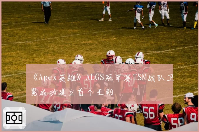 《Apex英雄》ALGS冠军赛TSM战队卫冕成功建立首个王朝