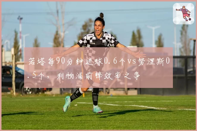 若塔每90分钟进球0.6个vs努涅斯0.5个,利物浦前锋效率之争