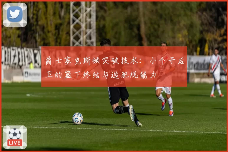 爵士塞克斯顿突破技术:小个子后卫的篮下终结与造犯规能力