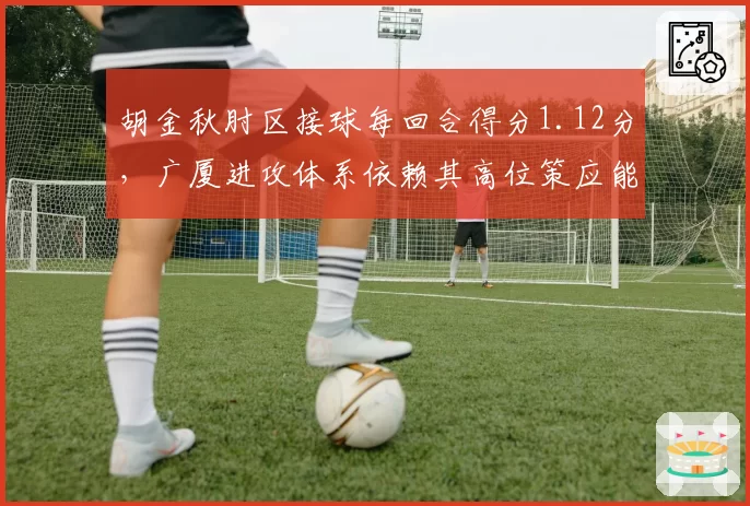 胡金秋肘区接球每回合得分1.12分,广厦进攻体系依赖其高位策应能力
