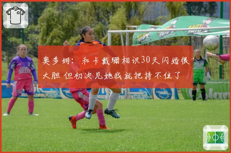 奥多姆：和卡戴珊相识30天闪婚很大胆 但初次见她我就把持不住了