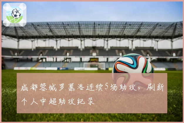 成都蓉城罗慕洛连续5场助攻，刷新个人中超助攻纪录