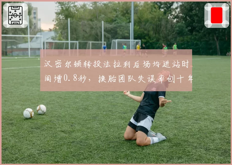 汉密尔顿转投法拉利后场均进站时间增0.8秒，换胎团队失误率创十年新高