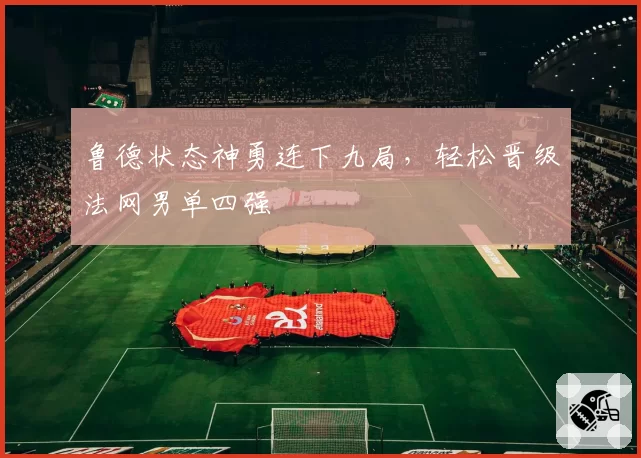 鲁德状态神勇连下九局，轻松晋级法网男单四强