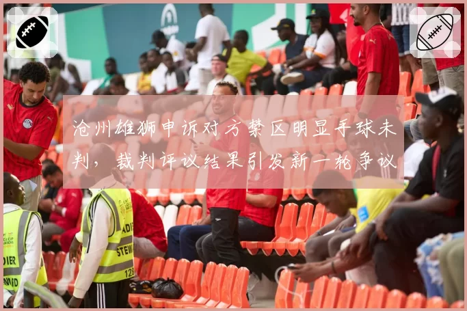 沧州雄狮申诉对方禁区明显手球未判,裁判评议结果引发新一轮争议