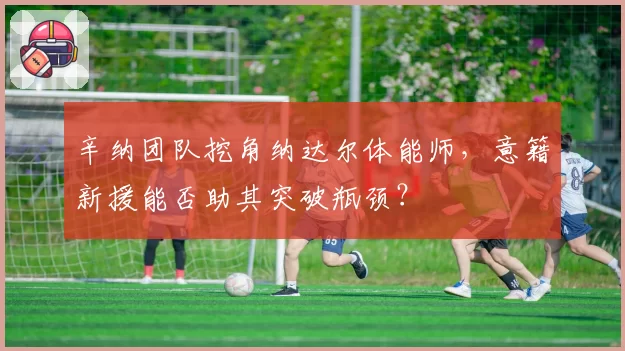 辛纳团队挖角纳达尔体能师，意籍新援能否助其突破瓶颈？
