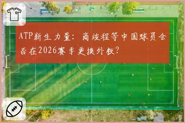ATP新生力量：商竣程等中国球员会否在2026赛季更换外教？