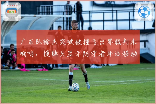 广东队徐杰突破被撞飞出界裁判未响哨，慢镜头显示防守者非法移动