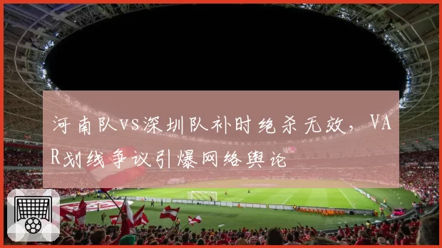 河南队vs深圳队补时绝杀无效，VAR划线争议引爆网络舆论