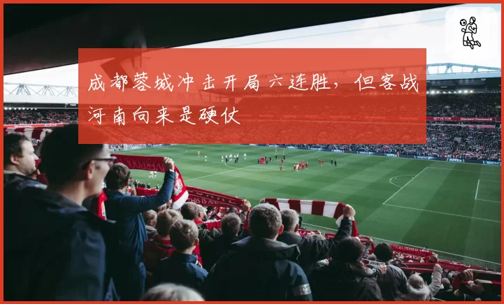 成都蓉城冲击开局六连胜,但客战河南向来是硬仗