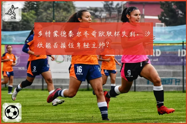 多特蒙德泰尔齐奇欧联杯失利，沙欣能否接任年轻主帅？