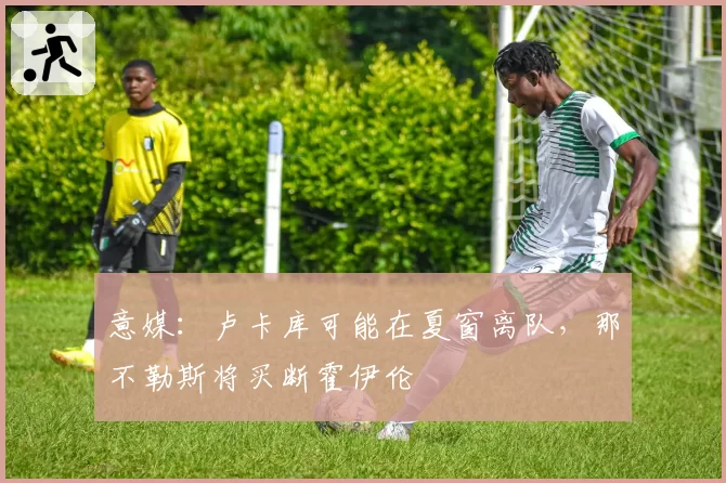 意媒：卢卡库可能在夏窗离队，那不勒斯将买断霍伊伦