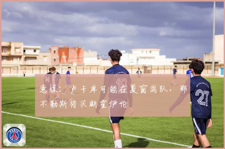 意媒：卢卡库可能在夏窗离队，那不勒斯将买断霍伊伦