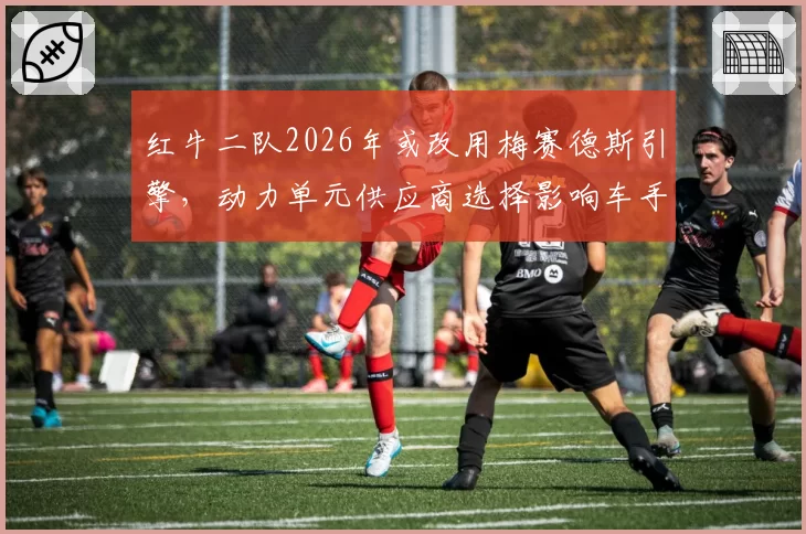 红牛二队2026年或改用梅赛德斯引擎，动力单元供应商选择影响车手阵容