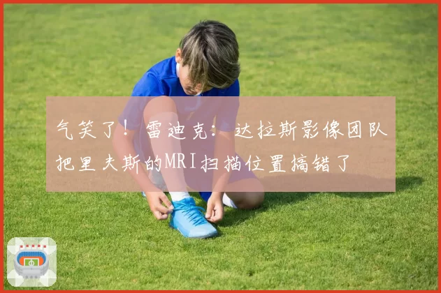 气笑了！雷迪克：达拉斯影像团队把里夫斯的MRI扫描位置搞错了