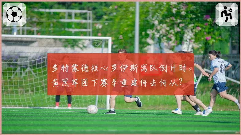 多特蒙德核心罗伊斯离队倒计时，黄黑军团下赛季重建何去何从？