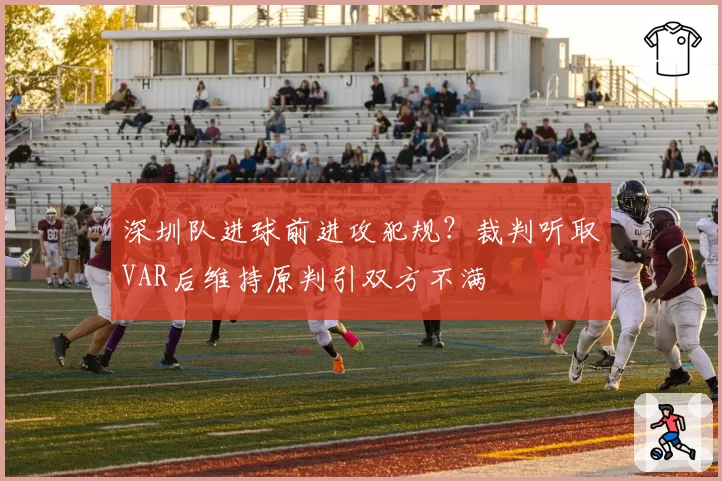 深圳队进球前进攻犯规?裁判听取VAR后维持原判引双方不满