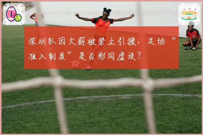 深圳队因欠薪被禁止引援，足协“准入制度”是否形同虚设？