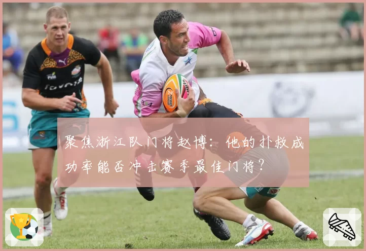 聚焦浙江队门将赵博:他的扑救成功率能否冲击赛季最佳门将?