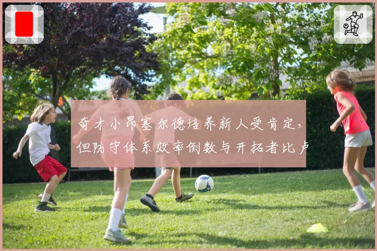 奇才小昂塞尔德培养新人受肯定,但防守体系效率倒数与开拓者比卢普斯同病相怜