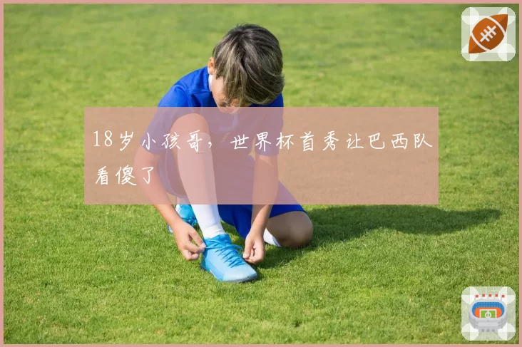 18岁小孩哥，世界杯首秀让巴西队看傻了