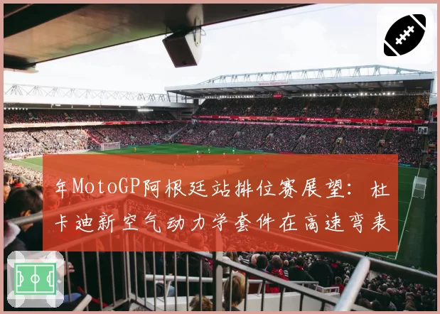 年MotoGP阿根廷站排位赛展望:杜卡迪新空气动力学套件在高速弯表现预测