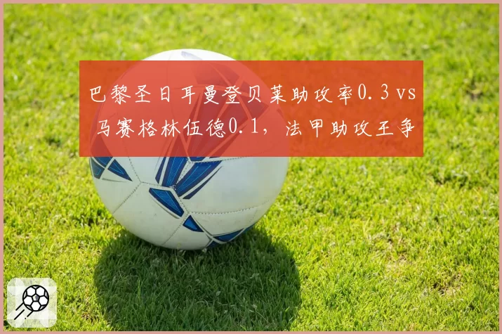巴黎圣日耳曼登贝莱助攻率0.3 vs 马赛格林伍德0.1，法甲助攻王争夺战