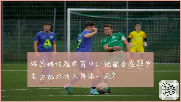 塔图姆的冠军窗口：他能否在28岁前为凯尔特人再添一冠？