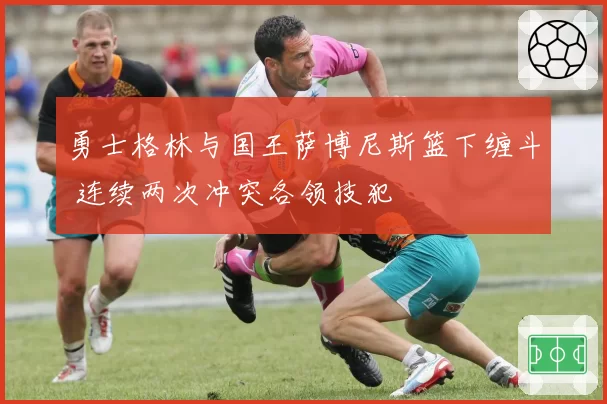 勇士格林与国王萨博尼斯篮下缠斗 连续两次冲突各领技犯