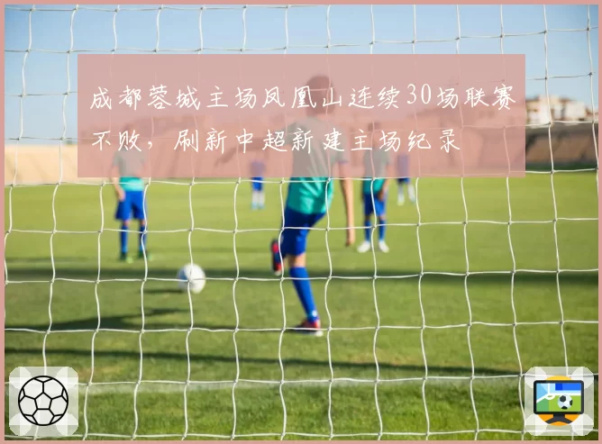 成都蓉城主场凤凰山连续30场联赛不败,刷新中超新建主场纪录