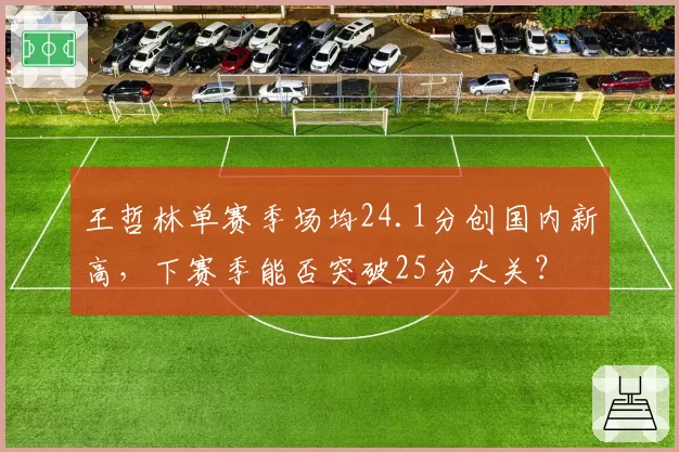 王哲林单赛季场均24.1分创国内新高,下赛季能否突破25分大关?