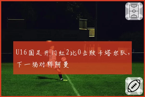 U16国足开门红2比0击败卡塔尔队,下一场对阵阿曼
