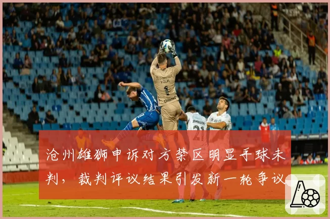 沧州雄狮申诉对方禁区明显手球未判,裁判评议结果引发新一轮争议