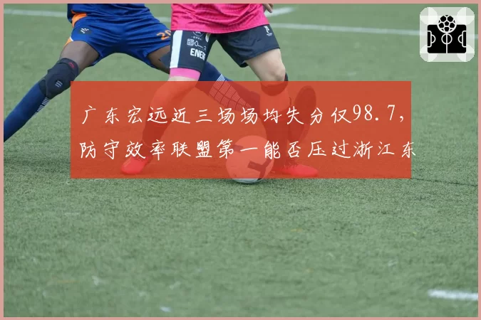 广东宏远近三场场均失分仅98.7，防守效率联盟第一能否压过浙江东阳光的进攻浪潮？