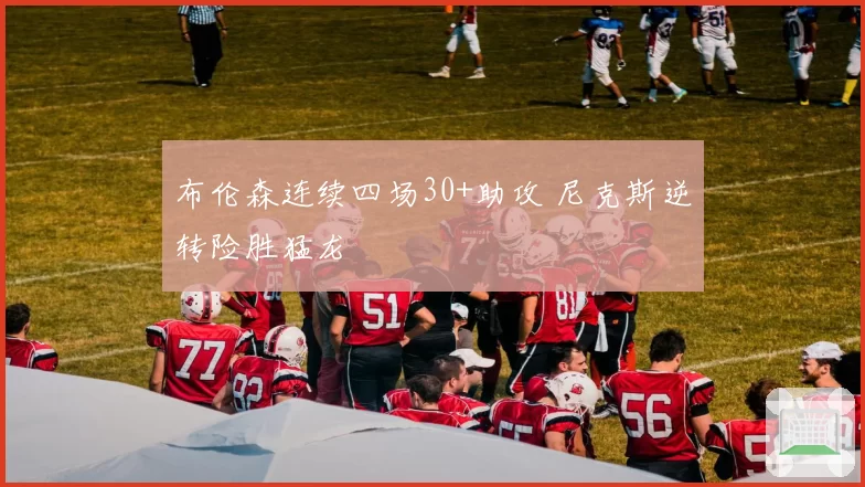 布伦森连续四场30+助攻 尼克斯逆转险胜猛龙