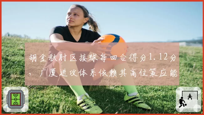 胡金秋肘区接球每回合得分1.12分,广厦进攻体系依赖其高位策应能力