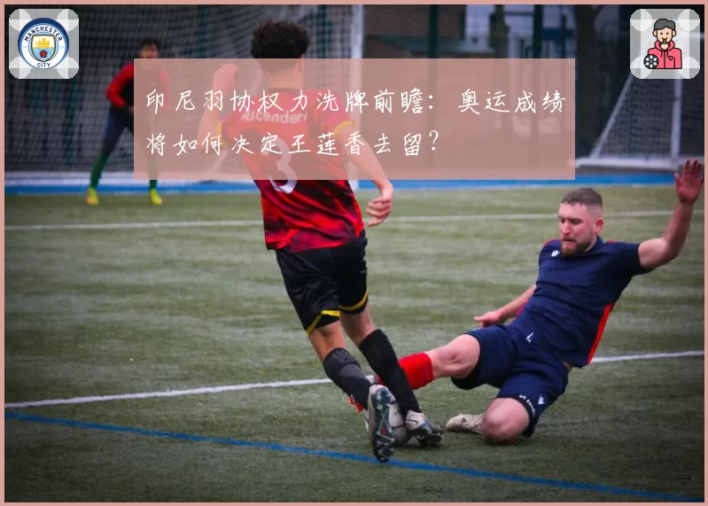 印尼羽协权力洗牌前瞻：奥运成绩将如何决定王莲香去留？