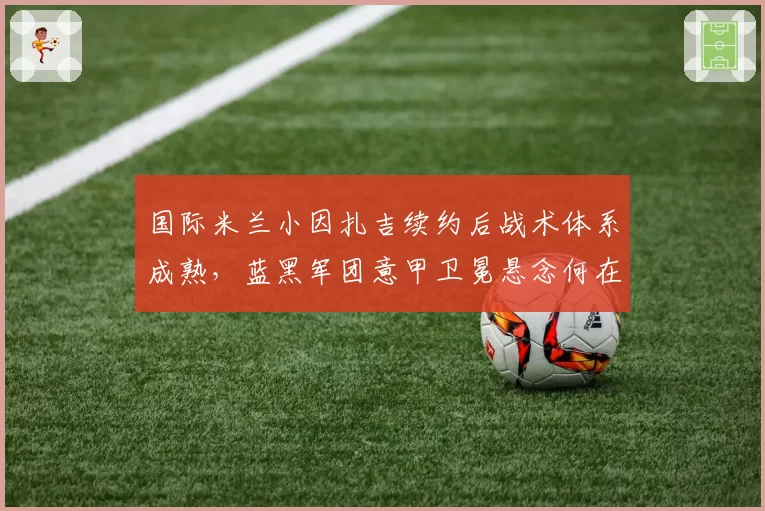 国际米兰小因扎吉续约后战术体系成熟，蓝黑军团意甲卫冕悬念何在？