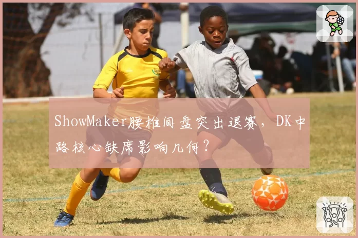 ShowMaker腰椎间盘突出退赛，DK中路核心缺席影响几何？