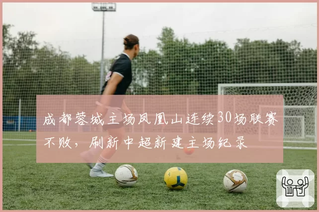 成都蓉城主场凤凰山连续30场联赛不败，刷新中超新建主场纪录
