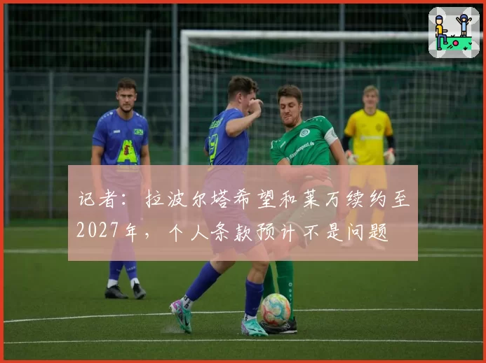 记者：拉波尔塔希望和莱万续约至2027年，个人条款预计不是问题