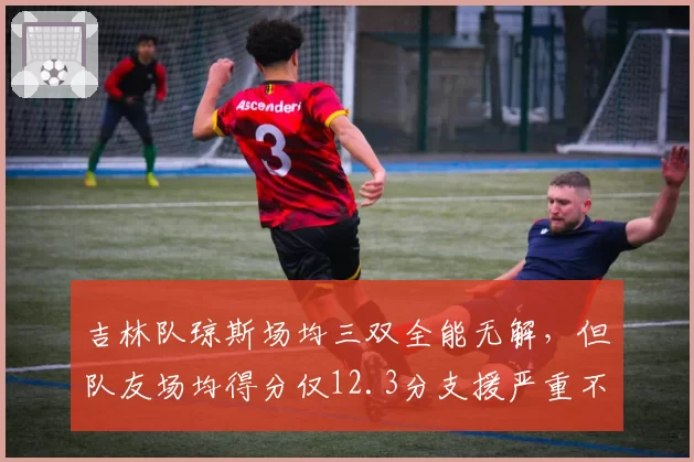 吉林队琼斯场均三双全能无解,但队友场均得分仅12.3分支援严重不足