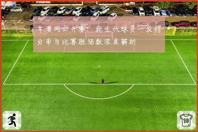 年澳网公开赛：新生代球员一发得分率与比赛胜场数深度解析
