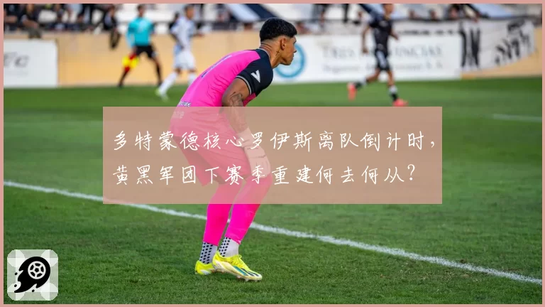 多特蒙德核心罗伊斯离队倒计时，黄黑军团下赛季重建何去何从？