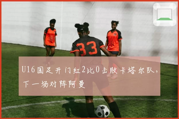 U16国足开门红2比0击败卡塔尔队,下一场对阵阿曼